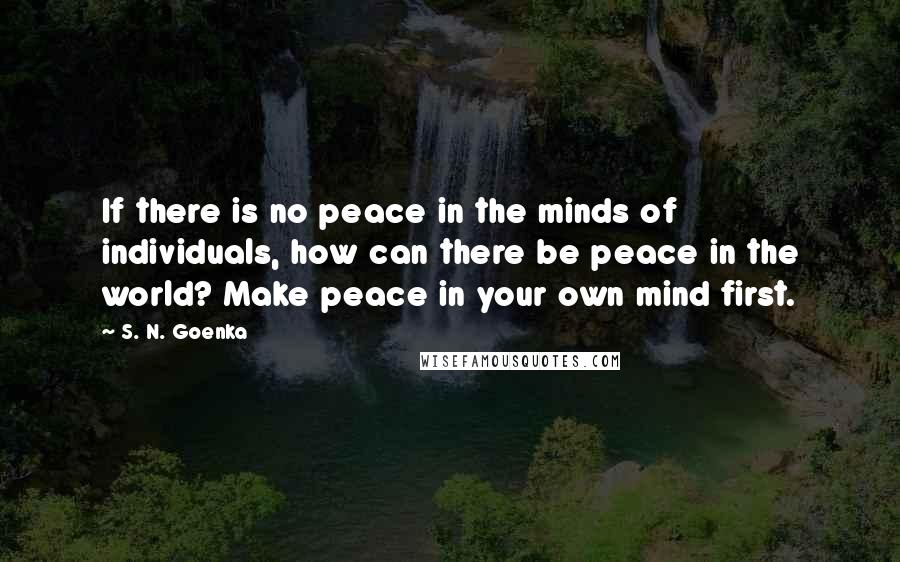 S. N. Goenka Quotes: If there is no peace in the minds of individuals, how can there be peace in the world? Make peace in your own mind first.