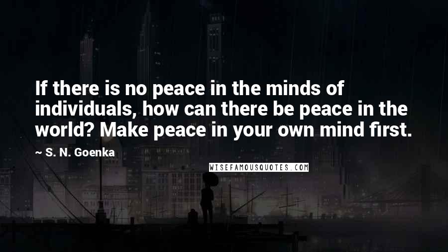 S. N. Goenka Quotes: If there is no peace in the minds of individuals, how can there be peace in the world? Make peace in your own mind first.