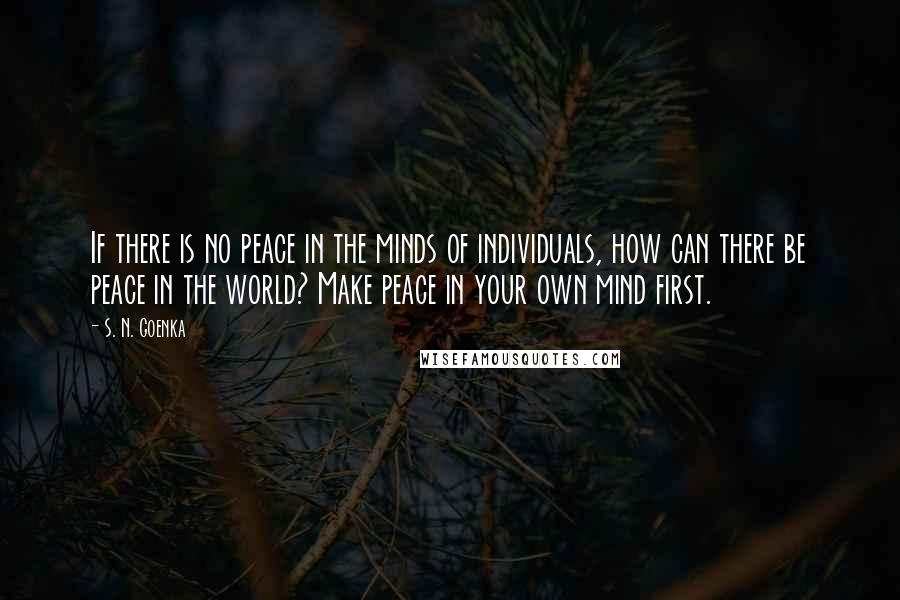 S. N. Goenka Quotes: If there is no peace in the minds of individuals, how can there be peace in the world? Make peace in your own mind first.