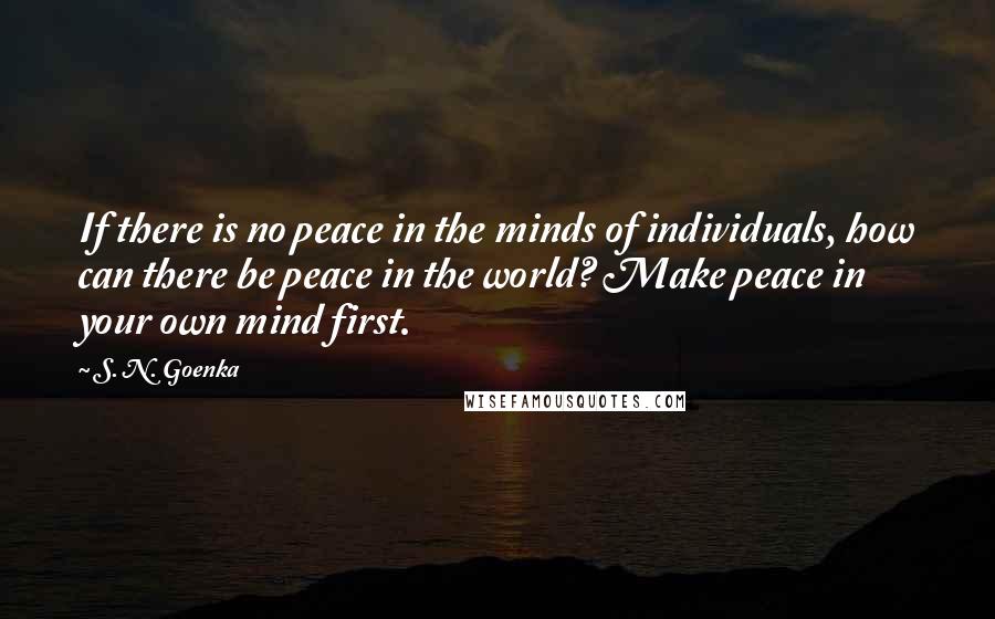 S. N. Goenka Quotes: If there is no peace in the minds of individuals, how can there be peace in the world? Make peace in your own mind first.