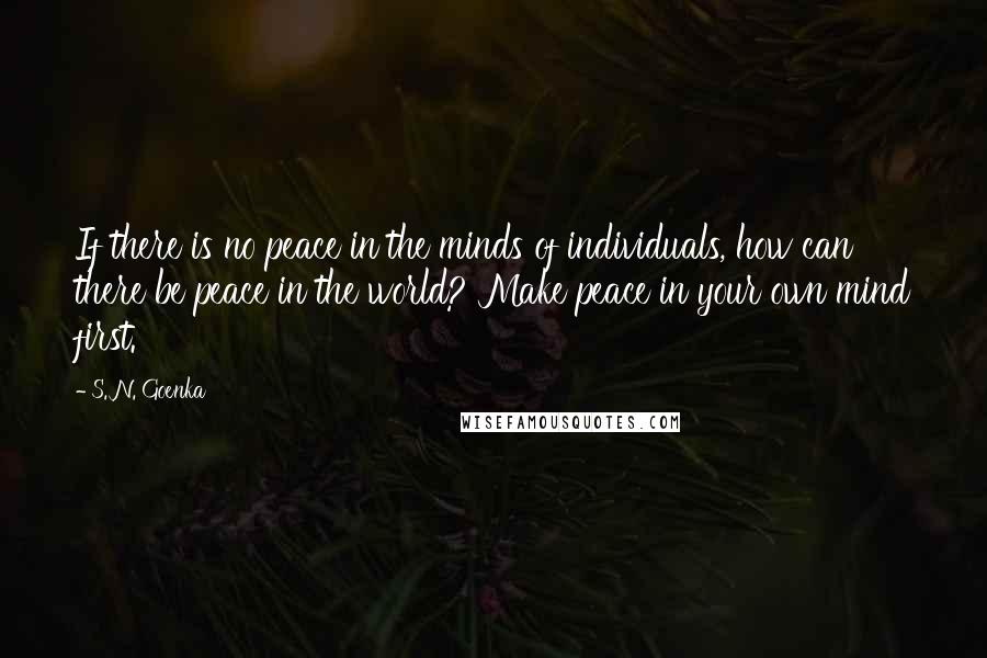 S. N. Goenka Quotes: If there is no peace in the minds of individuals, how can there be peace in the world? Make peace in your own mind first.