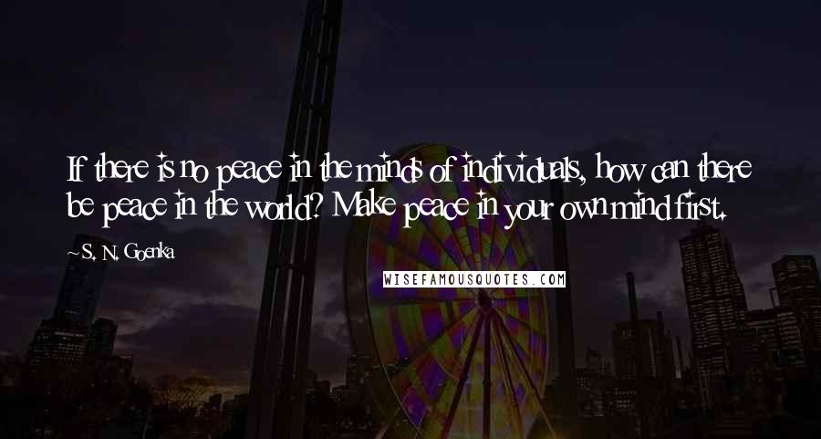 S. N. Goenka Quotes: If there is no peace in the minds of individuals, how can there be peace in the world? Make peace in your own mind first.