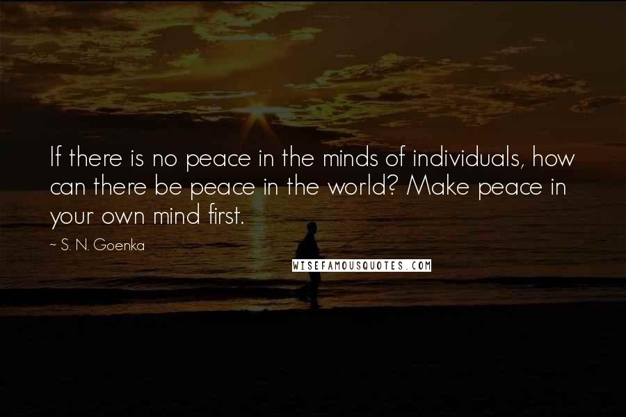 S. N. Goenka Quotes: If there is no peace in the minds of individuals, how can there be peace in the world? Make peace in your own mind first.