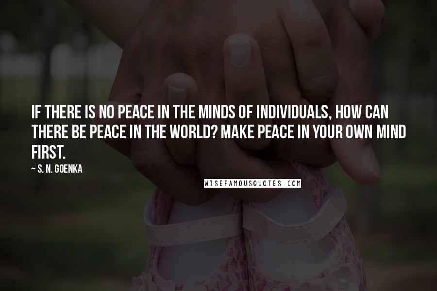 S. N. Goenka Quotes: If there is no peace in the minds of individuals, how can there be peace in the world? Make peace in your own mind first.