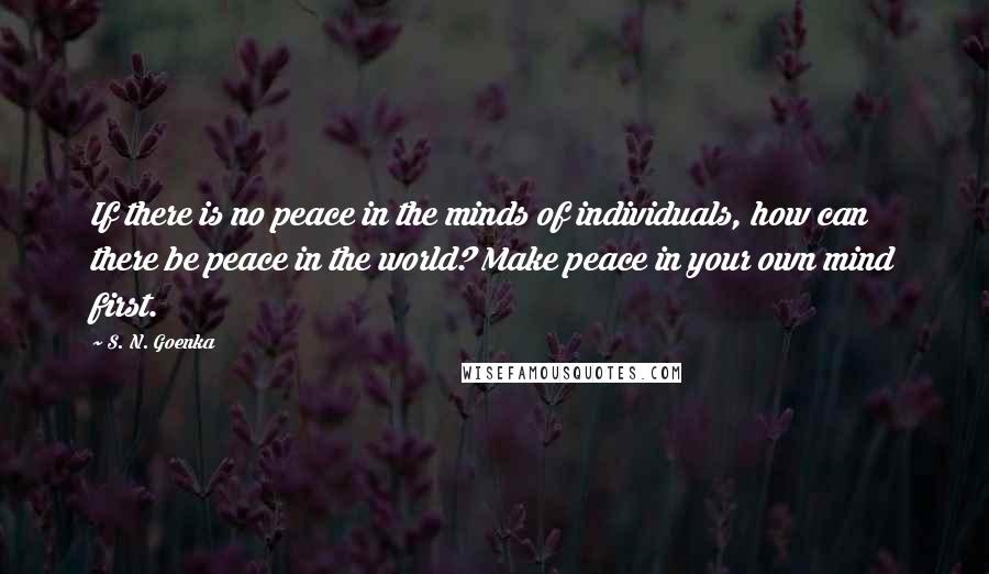 S. N. Goenka Quotes: If there is no peace in the minds of individuals, how can there be peace in the world? Make peace in your own mind first.