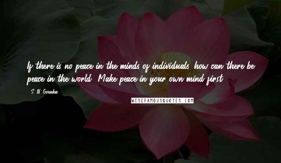 S. N. Goenka Quotes: If there is no peace in the minds of individuals, how can there be peace in the world? Make peace in your own mind first.