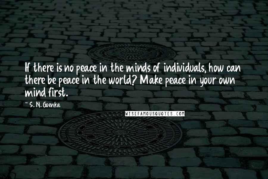 S. N. Goenka Quotes: If there is no peace in the minds of individuals, how can there be peace in the world? Make peace in your own mind first.