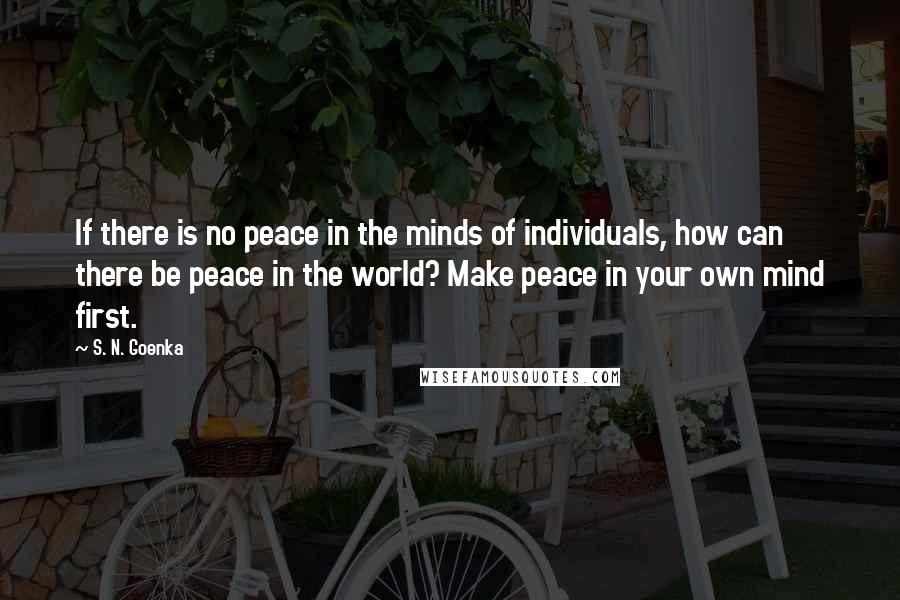 S. N. Goenka Quotes: If there is no peace in the minds of individuals, how can there be peace in the world? Make peace in your own mind first.