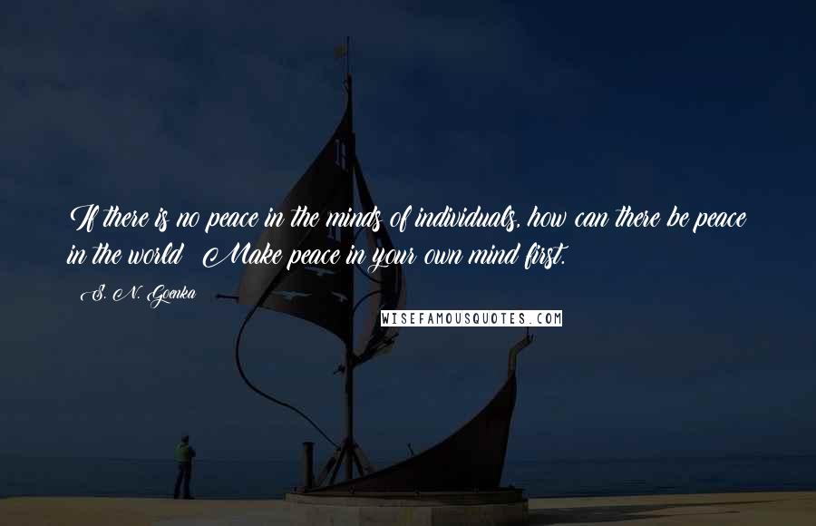 S. N. Goenka Quotes: If there is no peace in the minds of individuals, how can there be peace in the world? Make peace in your own mind first.