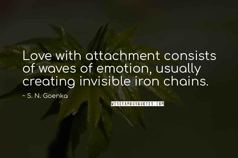 S. N. Goenka Quotes: Love with attachment consists of waves of emotion, usually creating invisible iron chains.