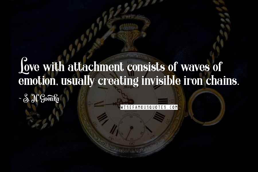 S. N. Goenka Quotes: Love with attachment consists of waves of emotion, usually creating invisible iron chains.