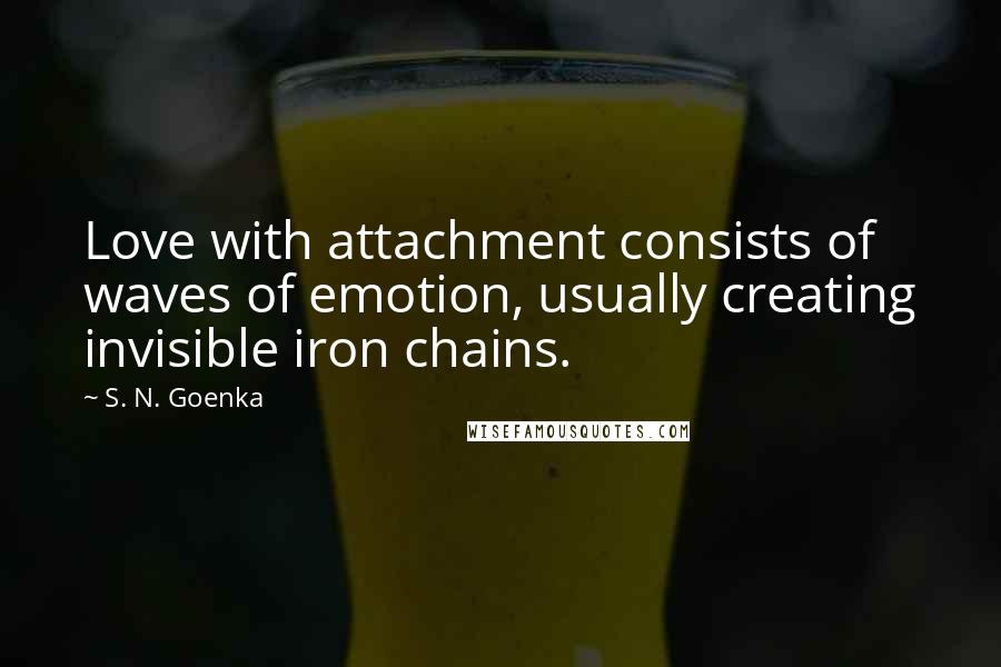 S. N. Goenka Quotes: Love with attachment consists of waves of emotion, usually creating invisible iron chains.