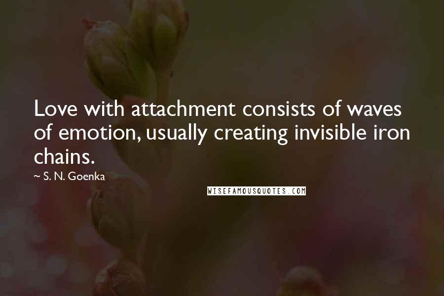 S. N. Goenka Quotes: Love with attachment consists of waves of emotion, usually creating invisible iron chains.