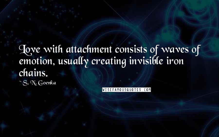 S. N. Goenka Quotes: Love with attachment consists of waves of emotion, usually creating invisible iron chains.