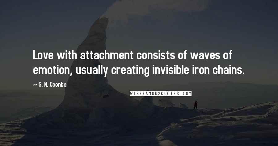 S. N. Goenka Quotes: Love with attachment consists of waves of emotion, usually creating invisible iron chains.