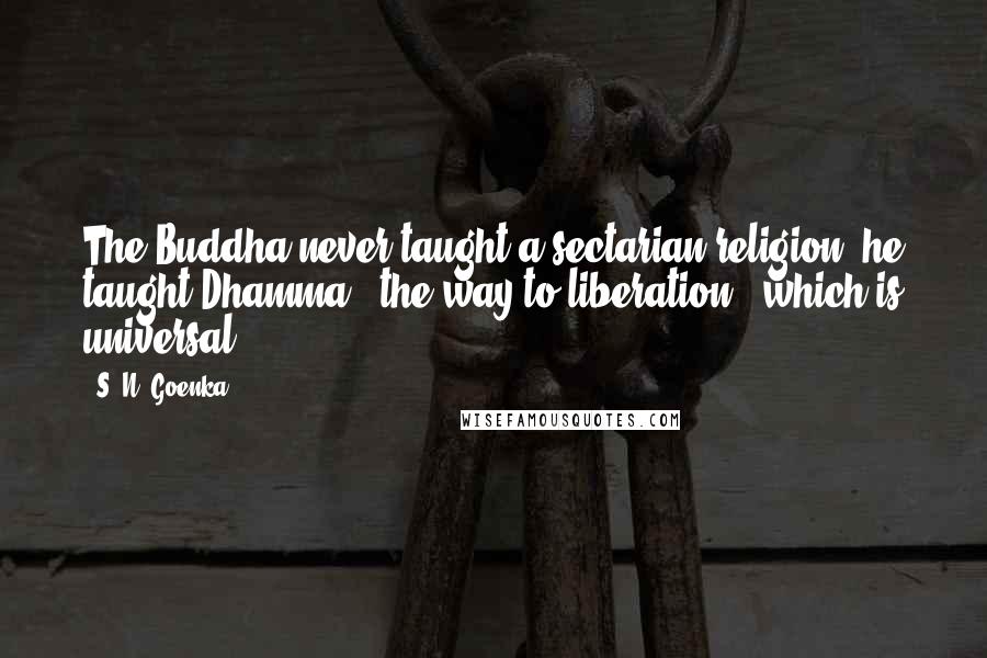 S. N. Goenka Quotes: The Buddha never taught a sectarian religion; he taught Dhamma - the way to liberation - which is universal.