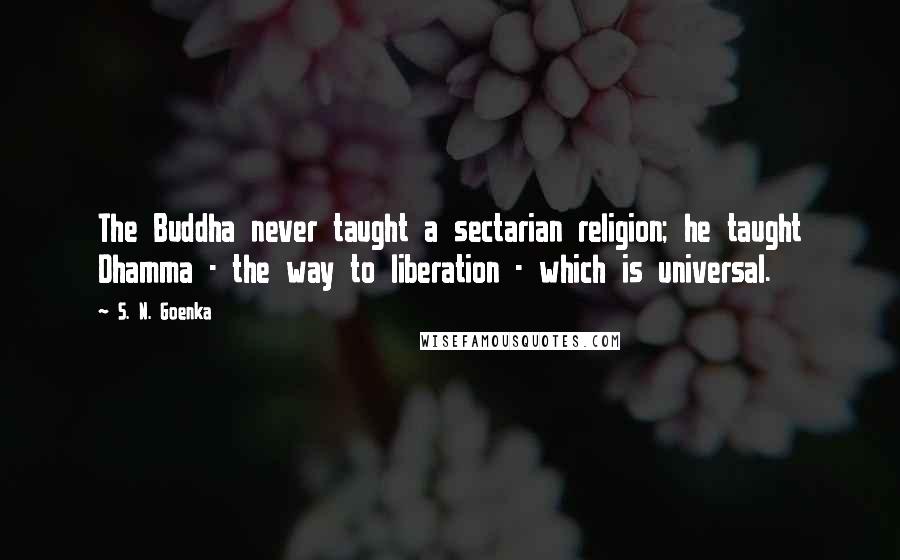 S. N. Goenka Quotes: The Buddha never taught a sectarian religion; he taught Dhamma - the way to liberation - which is universal.
