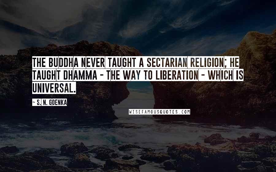 S. N. Goenka Quotes: The Buddha never taught a sectarian religion; he taught Dhamma - the way to liberation - which is universal.