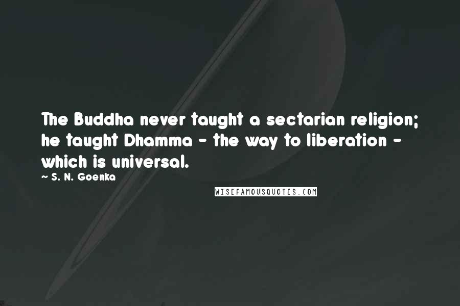 S. N. Goenka Quotes: The Buddha never taught a sectarian religion; he taught Dhamma - the way to liberation - which is universal.