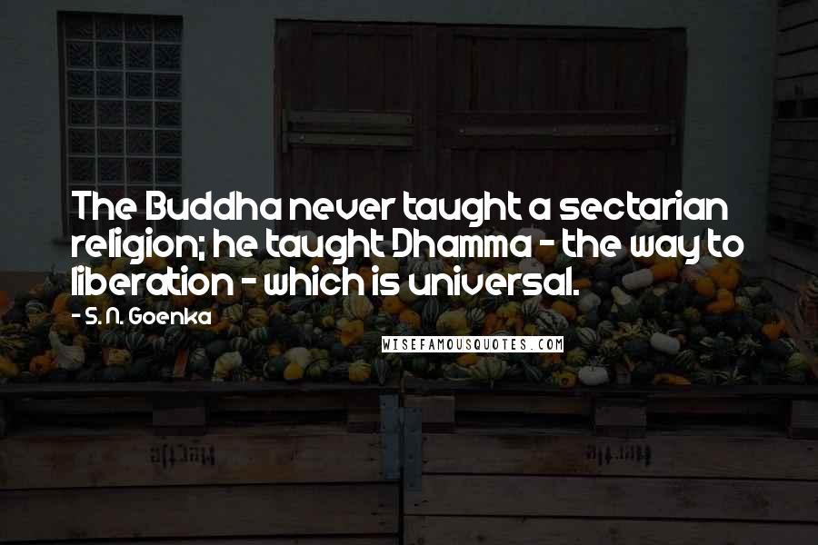 S. N. Goenka Quotes: The Buddha never taught a sectarian religion; he taught Dhamma - the way to liberation - which is universal.