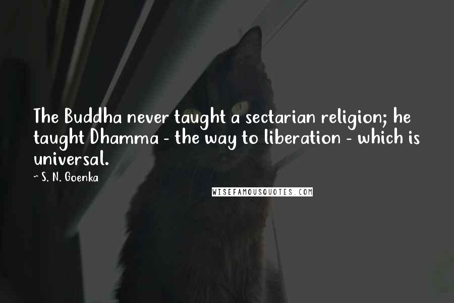 S. N. Goenka Quotes: The Buddha never taught a sectarian religion; he taught Dhamma - the way to liberation - which is universal.