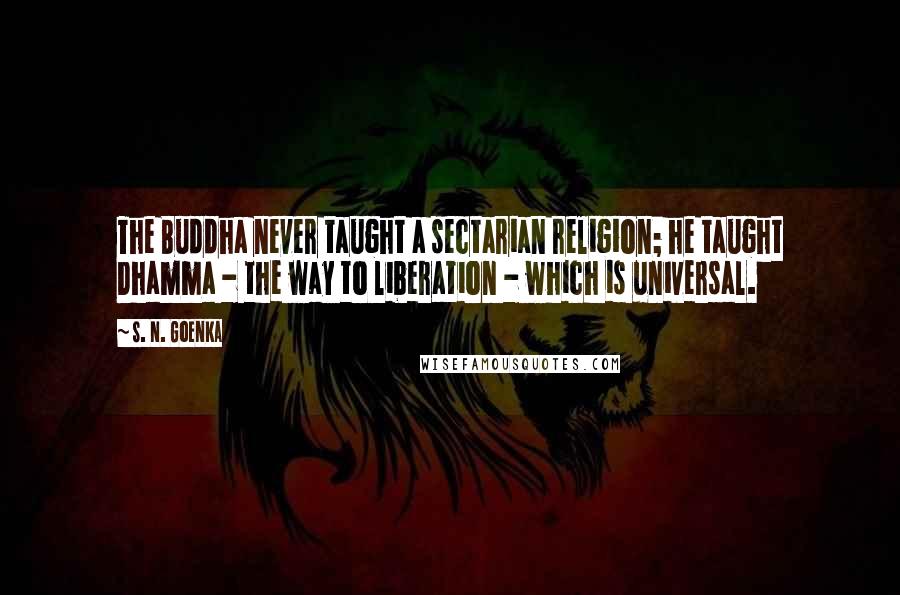 S. N. Goenka Quotes: The Buddha never taught a sectarian religion; he taught Dhamma - the way to liberation - which is universal.