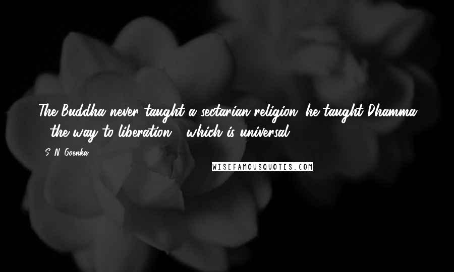 S. N. Goenka Quotes: The Buddha never taught a sectarian religion; he taught Dhamma - the way to liberation - which is universal.