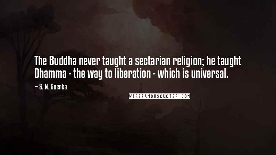S. N. Goenka Quotes: The Buddha never taught a sectarian religion; he taught Dhamma - the way to liberation - which is universal.