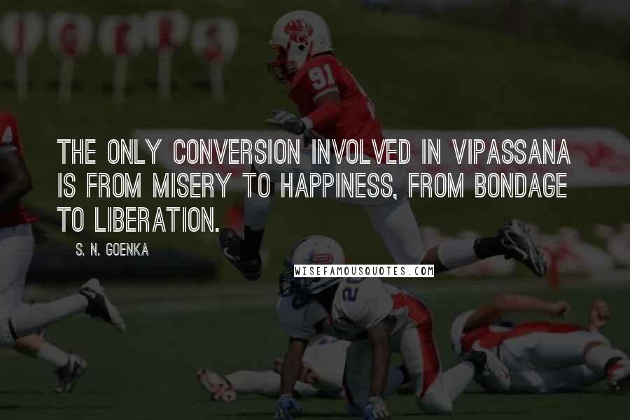 S. N. Goenka Quotes: The only conversion involved in Vipassana is from misery to happiness, from bondage to liberation.