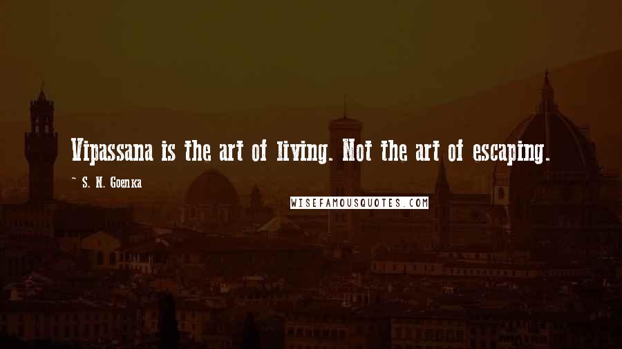 S. N. Goenka Quotes: Vipassana is the art of living. Not the art of escaping.