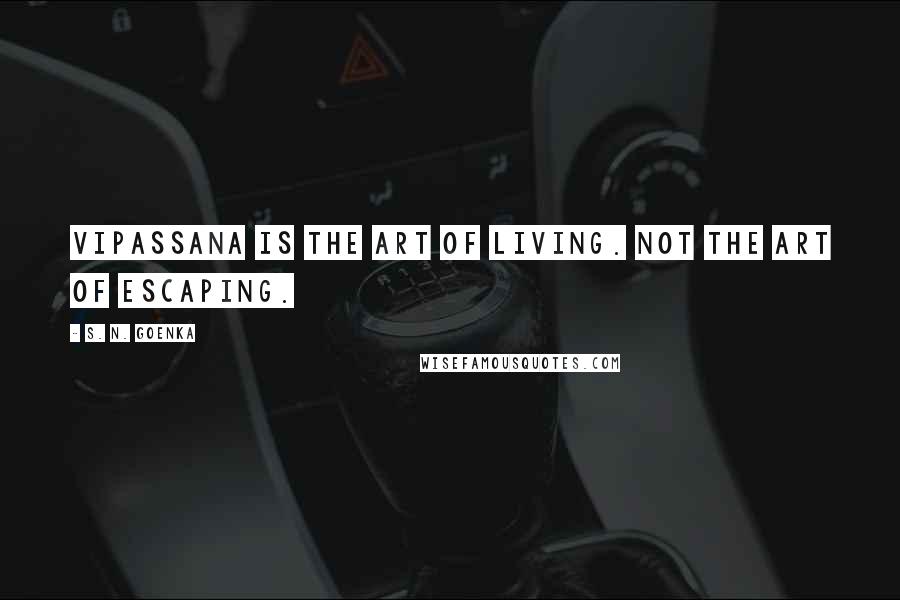 S. N. Goenka Quotes: Vipassana is the art of living. Not the art of escaping.