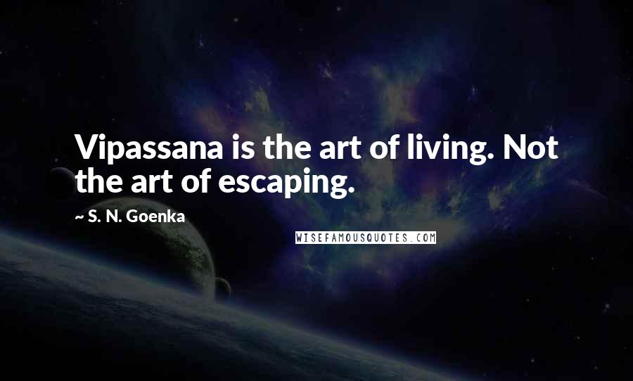 S. N. Goenka Quotes: Vipassana is the art of living. Not the art of escaping.
