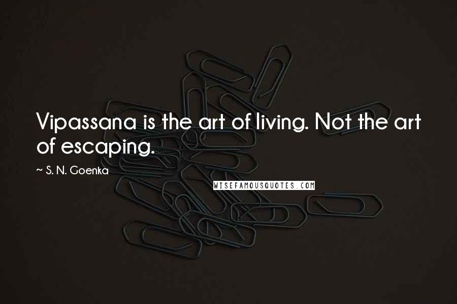 S. N. Goenka Quotes: Vipassana is the art of living. Not the art of escaping.