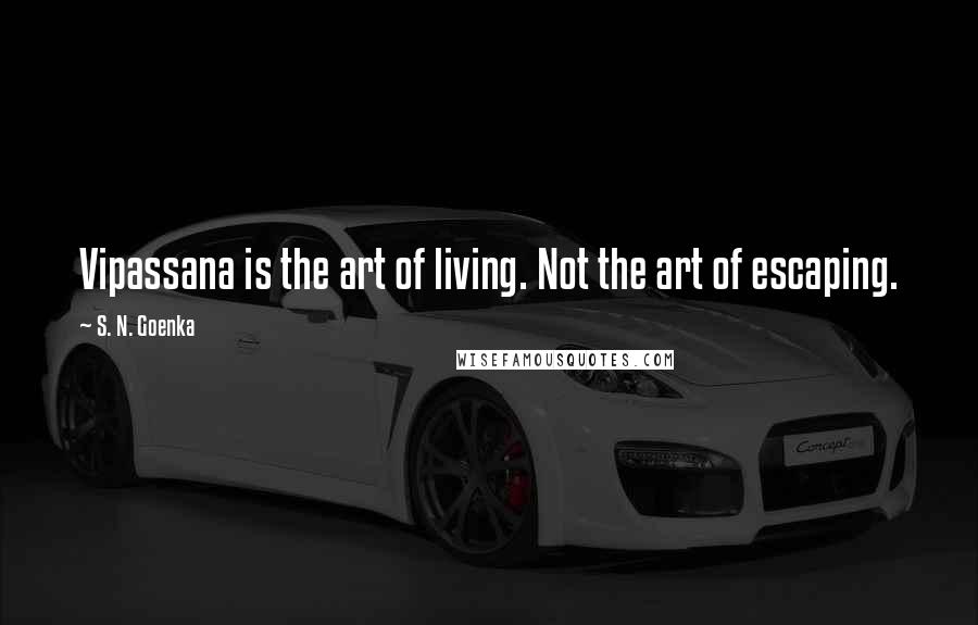 S. N. Goenka Quotes: Vipassana is the art of living. Not the art of escaping.