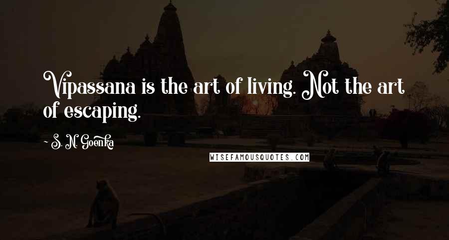 S. N. Goenka Quotes: Vipassana is the art of living. Not the art of escaping.