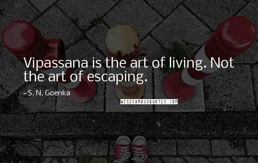 S. N. Goenka Quotes: Vipassana is the art of living. Not the art of escaping.