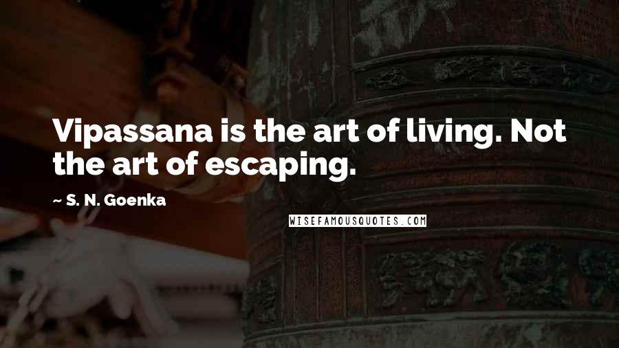 S. N. Goenka Quotes: Vipassana is the art of living. Not the art of escaping.