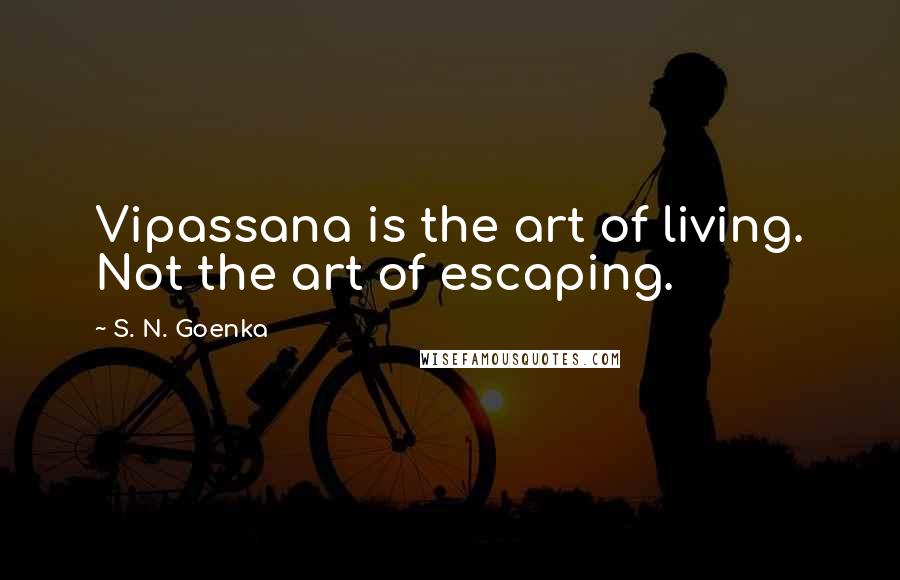 S. N. Goenka Quotes: Vipassana is the art of living. Not the art of escaping.