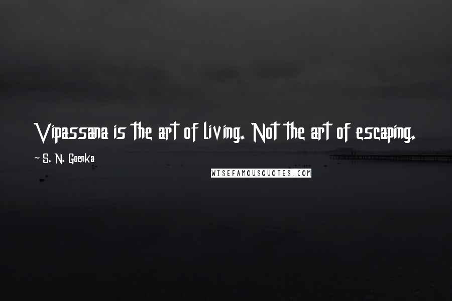 S. N. Goenka Quotes: Vipassana is the art of living. Not the art of escaping.