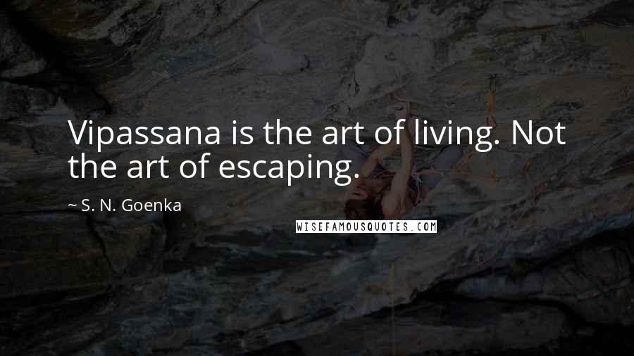 S. N. Goenka Quotes: Vipassana is the art of living. Not the art of escaping.