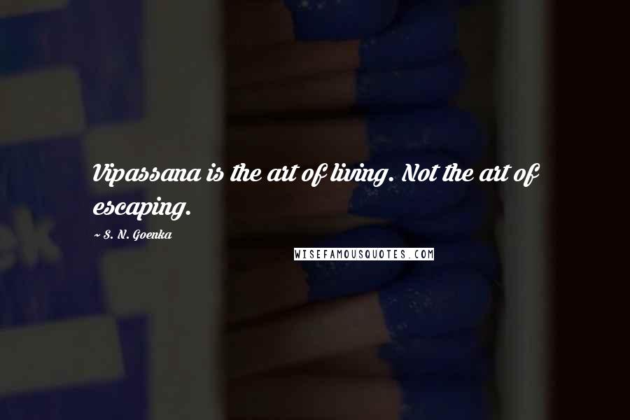 S. N. Goenka Quotes: Vipassana is the art of living. Not the art of escaping.