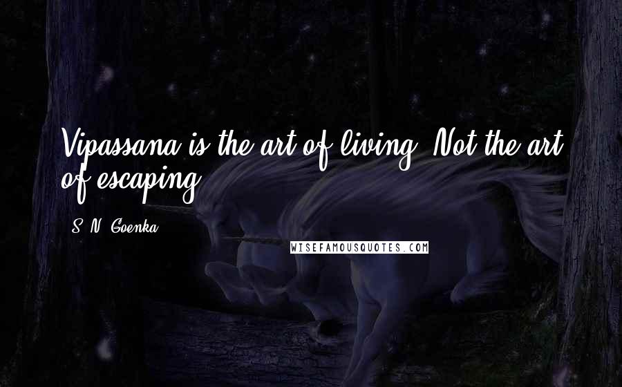 S. N. Goenka Quotes: Vipassana is the art of living. Not the art of escaping.