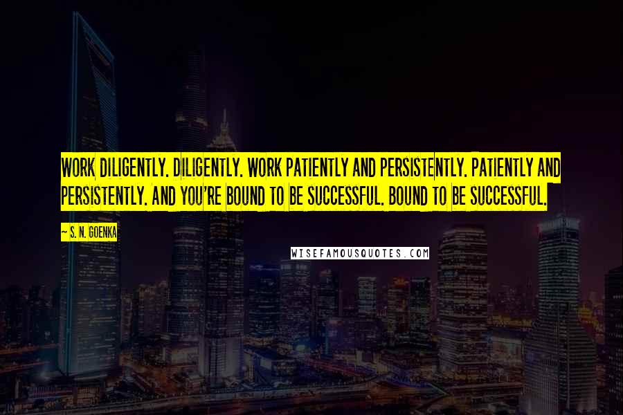 S. N. Goenka Quotes: Work diligently. Diligently. Work patiently and persistently. Patiently and persistently. And you're bound to be successful. Bound to be successful.