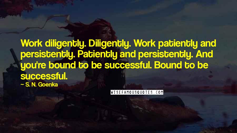 S. N. Goenka Quotes: Work diligently. Diligently. Work patiently and persistently. Patiently and persistently. And you're bound to be successful. Bound to be successful.