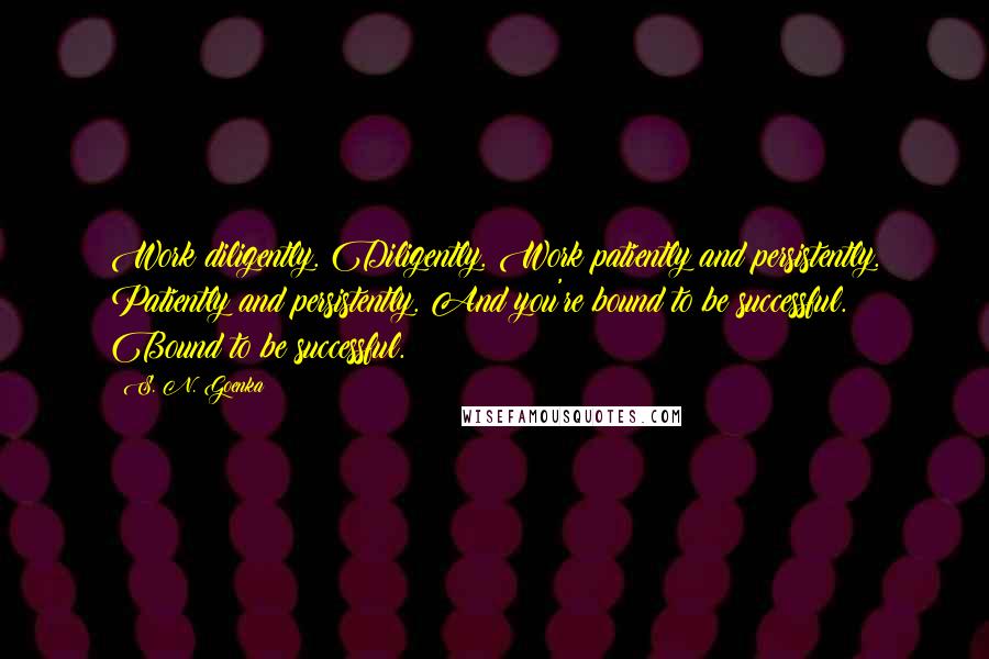 S. N. Goenka Quotes: Work diligently. Diligently. Work patiently and persistently. Patiently and persistently. And you're bound to be successful. Bound to be successful.
