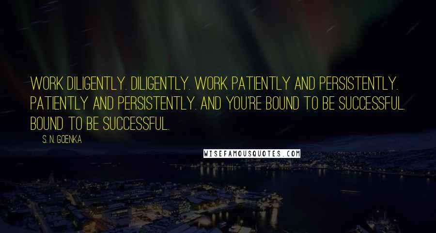 S. N. Goenka Quotes: Work diligently. Diligently. Work patiently and persistently. Patiently and persistently. And you're bound to be successful. Bound to be successful.
