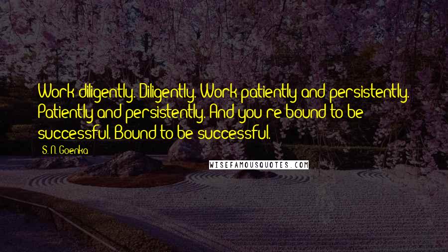 S. N. Goenka Quotes: Work diligently. Diligently. Work patiently and persistently. Patiently and persistently. And you're bound to be successful. Bound to be successful.