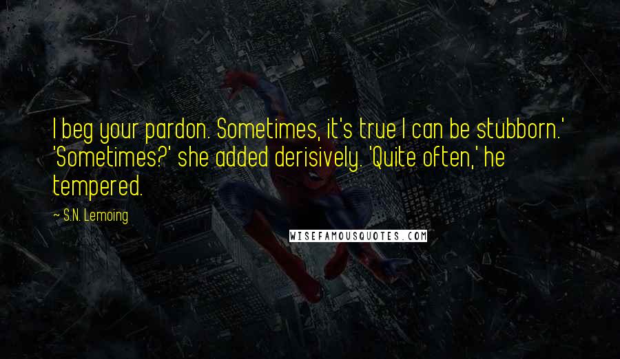 S.N. Lemoing Quotes: I beg your pardon. Sometimes, it's true I can be stubborn.' 'Sometimes?' she added derisively. 'Quite often,' he tempered.