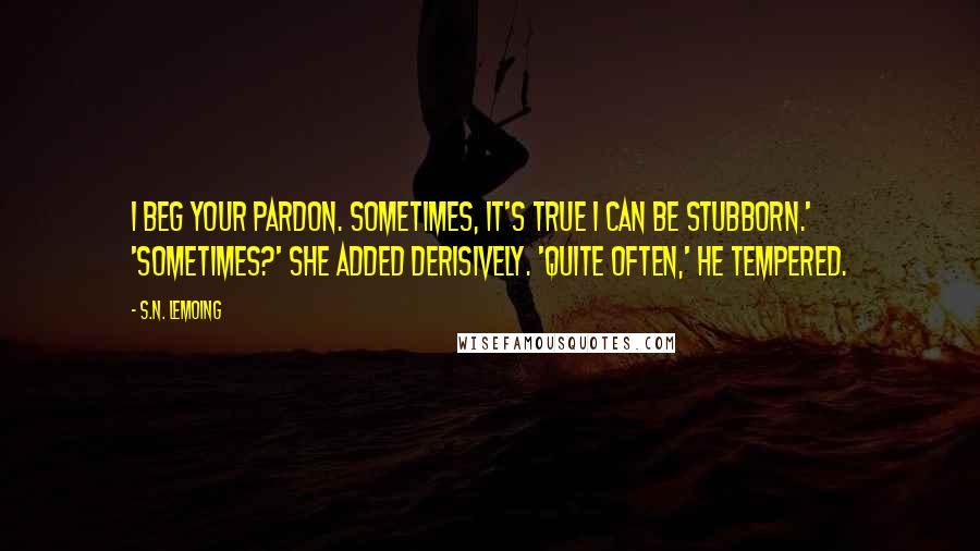 S.N. Lemoing Quotes: I beg your pardon. Sometimes, it's true I can be stubborn.' 'Sometimes?' she added derisively. 'Quite often,' he tempered.