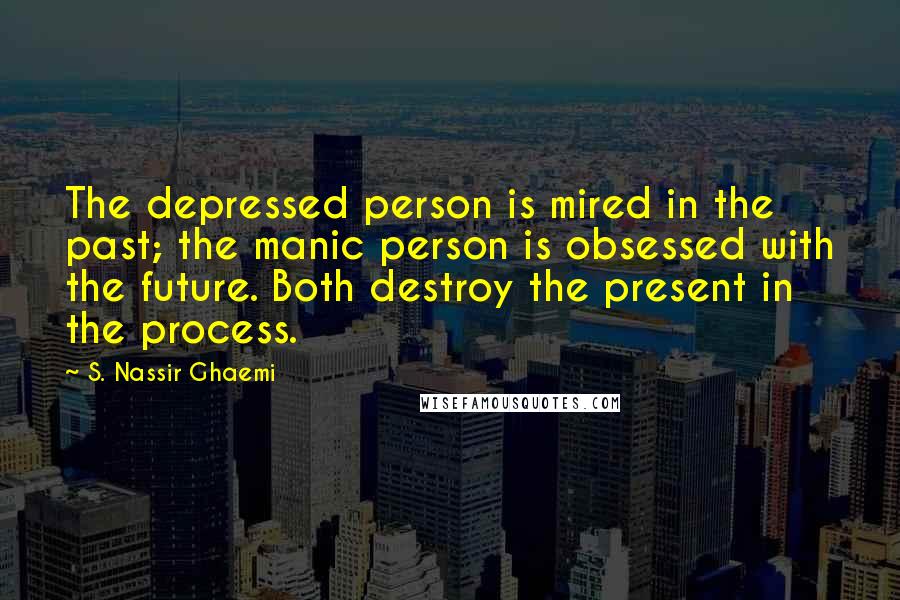 S. Nassir Ghaemi Quotes: The depressed person is mired in the past; the manic person is obsessed with the future. Both destroy the present in the process.